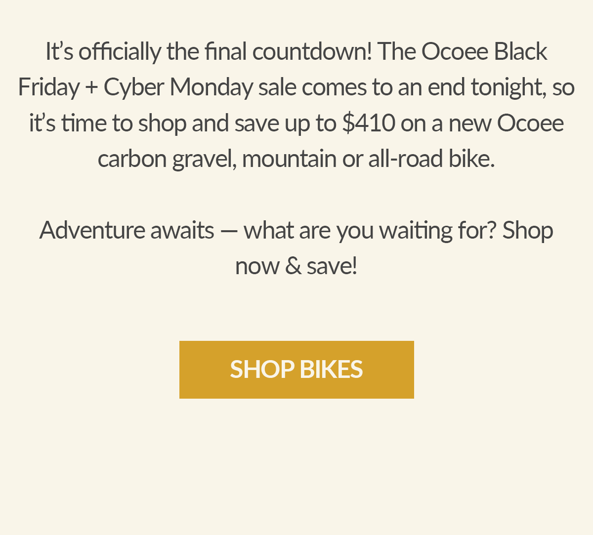This year's Black Friday + Cyber Monday sales are coming to an end, so it's your final chance to shop and save up to $410 on a new Ocoee bike!