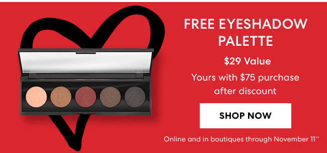 Free Eyeshadow Palette - $29 Value - Yours with $75 purchase after discount - Shop Now - Online and in boutiques through November 11**