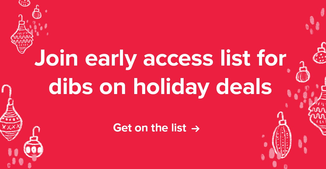 Join early access list for dibs on holiday deals | Get on the list ->