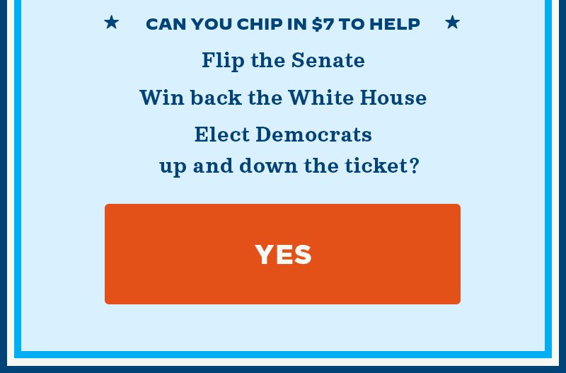 Can you chip in to help: Flip the Senate, win back the White House, and elect Democrats up and down the ticket? Yes.