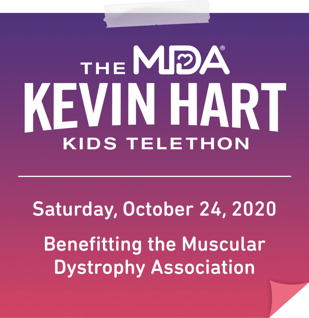 The MDA Kevin Hart Kids Telethon. Saturday, October 24. Benefitting the Muscular Dystrophy Association.
