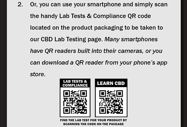 2.	Or, you can use your smartphone and simply scan the handy Lab Tests & Compliance QR code located on the product packaging to be taken to our CBD Lab Testing page. Many smartphones have QR readers built into their cameras, or you can download a QR reader from your phones app store. 