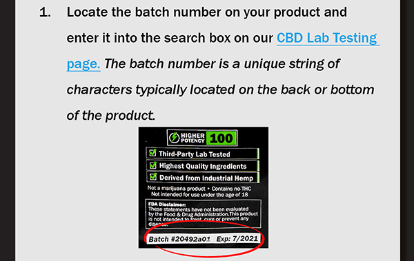 1.	Locate the batch number on your product and enter it into the search box on our CBD Lab Testing page. The batch number is a unique string of characters typically located on the back or bottom of the product. 