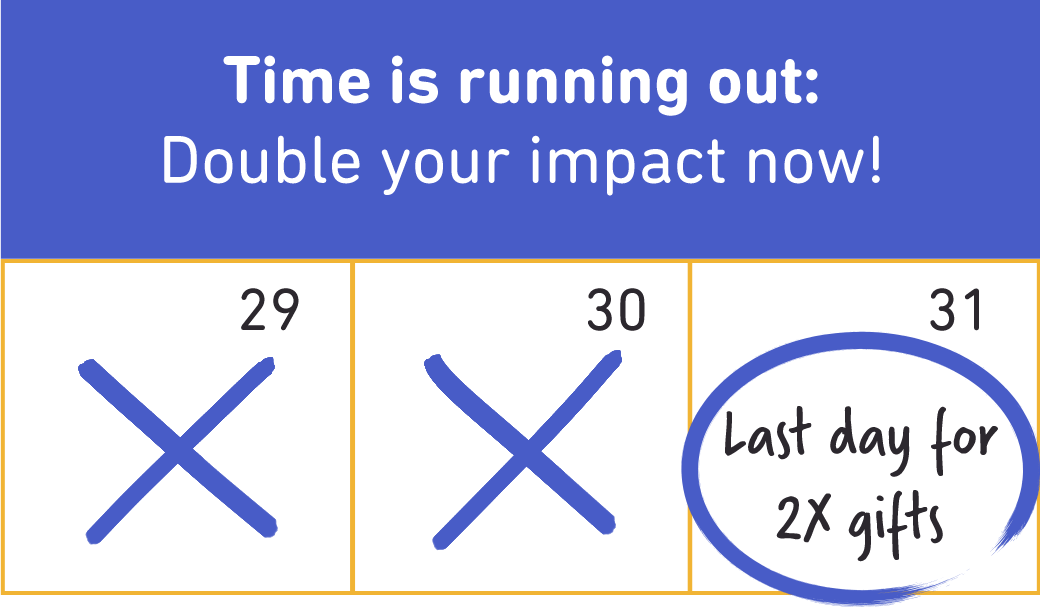 Time is running out: Double your impact now!