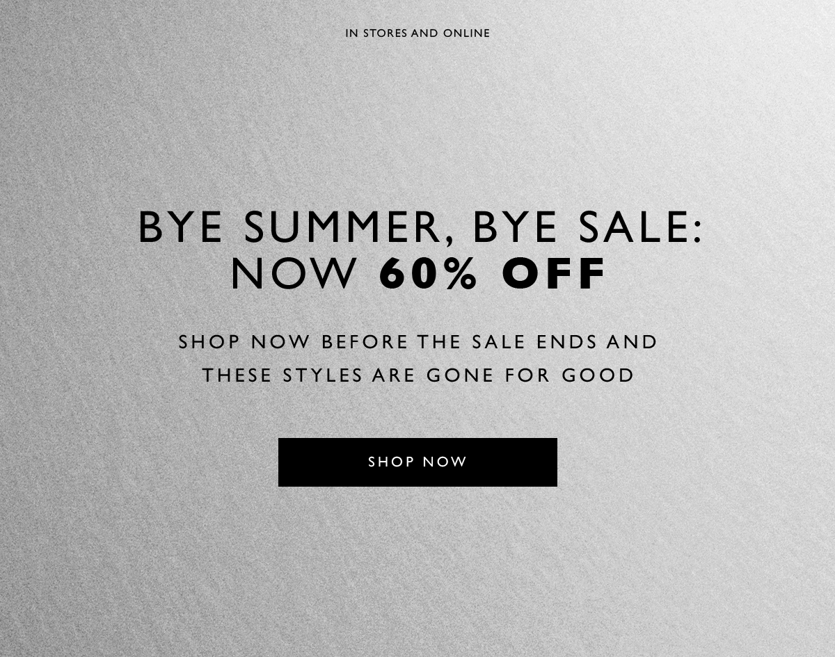 In Stores and Online. Bye Summer, Bye Sale: Now 60% Off. Shop now before the sale ends and these styles are gone for good. SHOP NOW