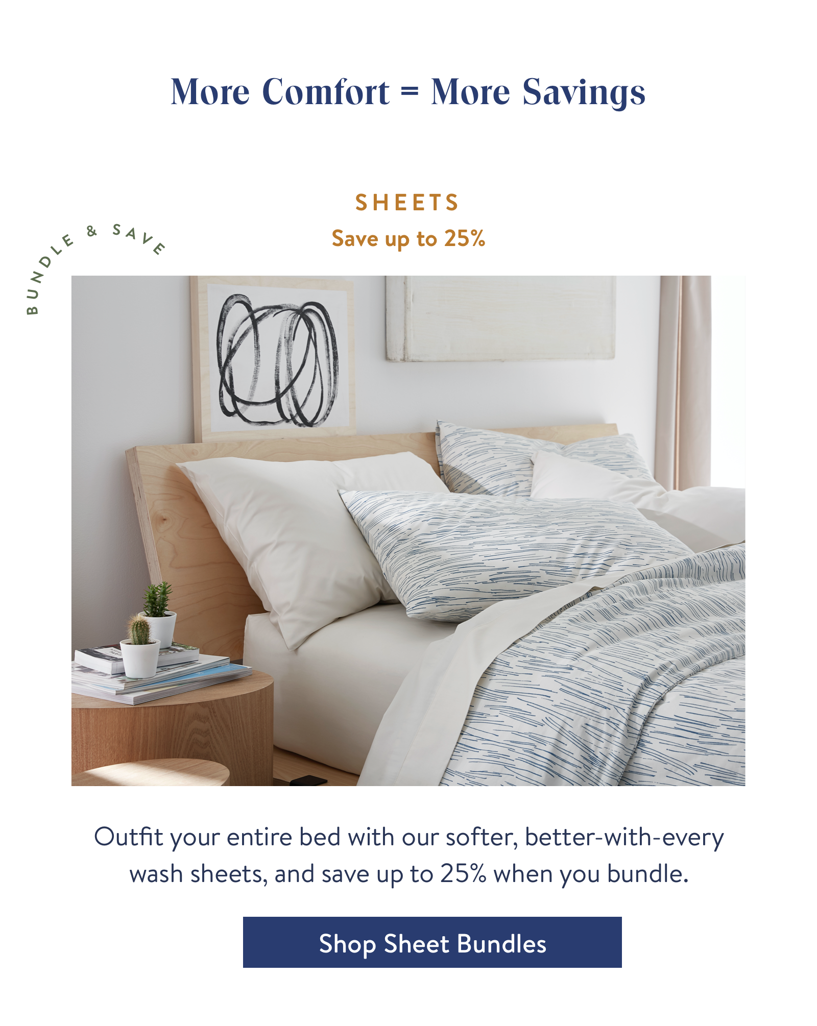 Sheets - Outfit your entire bed with our softer, better-with-every wash sheets, and save up to 25% when you bundle.
