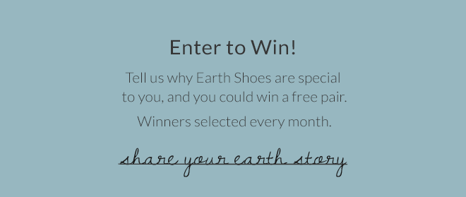 Enter to Win! Tell us why Earth Shoes are special to you, and you could win a free pair of shoes. Winner''s selected every month. Share Your Earth Story.