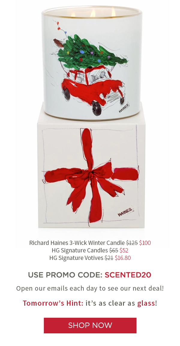 Richard Haines 3-Wick Winter Candle $100 .?HG Signature Candles $52 . HG Signature Votives $16.80 USE PROMO CODE: SCENTED20. Open our emails each day to see our next deal! Tomorrow's Hint: it comes in 24 colors!