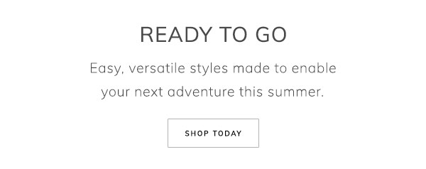 Ready to go. Easy, versatile styles made to enable your next adventure this summer. Shop Today
