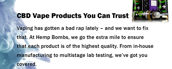 CBD Vape Products You Can Trust Vaping has gotten a bad rap lately  and we want to fix that. At Hemp Bombs, we go the extra mile to ensure that each product is of the highest quality. From in-house manufacturing to multistage lab testing, weve got you covered.