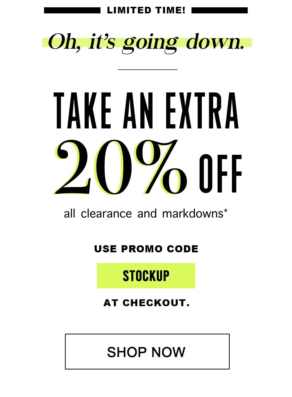 Limited time!  Oh, it's going down.  Take an Extra 20% Off all clearance and markdowns*  Use Promo Code  STOCKUP At Checkout. Shop Now