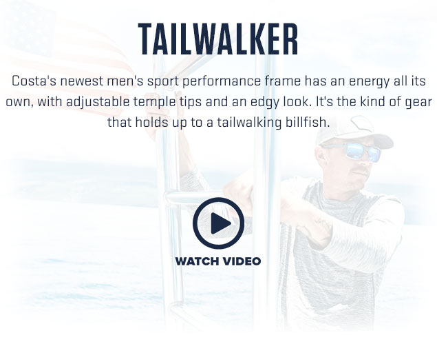 

TAILWALKER

Costa''s newest men''s sport performance frame has an energy all its 
own, with adjustable temple tips and an edgy look. It''s the kind of gear 
that holds up to a tailwalking billfish.

[ PLAY BUTTON ]

WATCH VIDEO


									