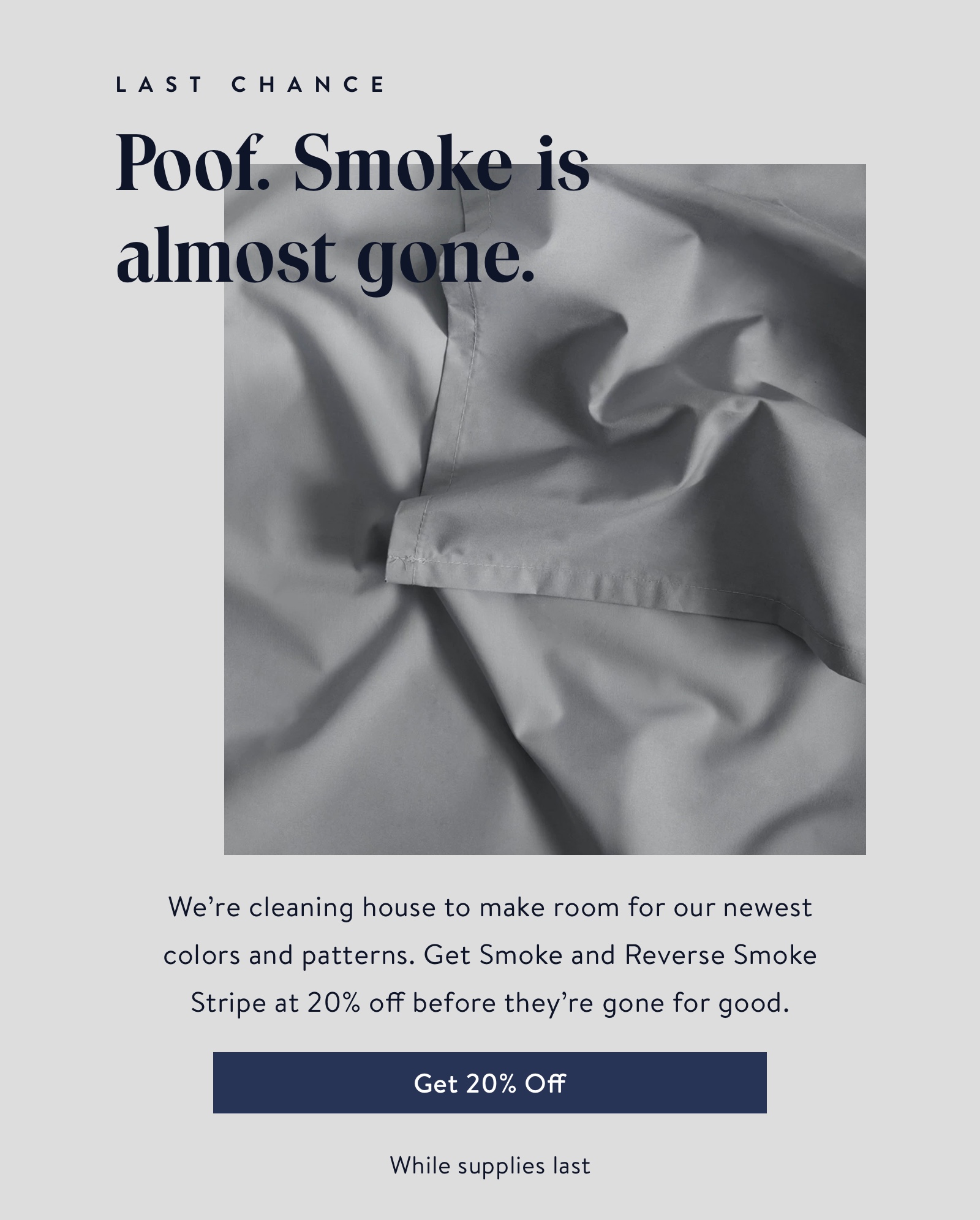 Smoke is almost gone. We''re cleaning house to make room for our newest colors and patterns. Get Smoke and Reserve Smoke Stripe at 20% off before they''re gone for good.