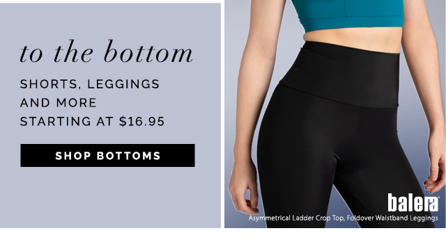 ...to the bottom. Shorts, lettings and more starting at $16.95. Shop Bottoms