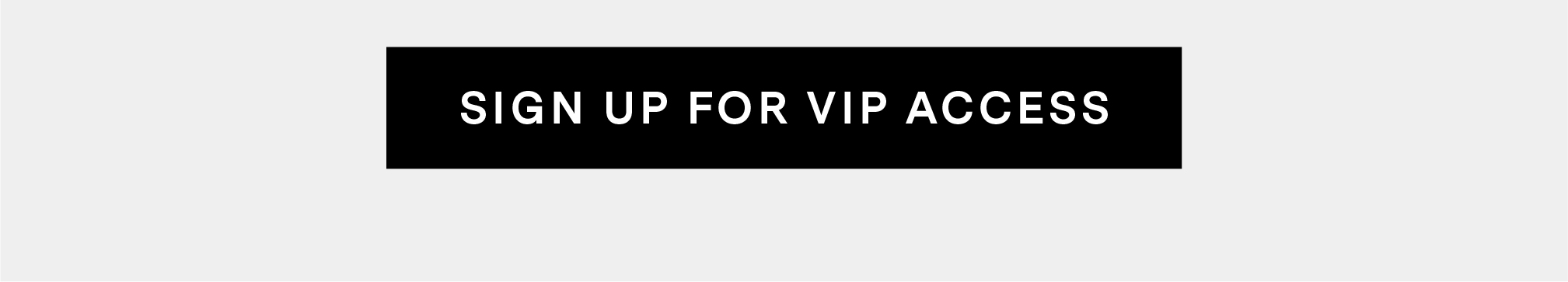 SIGN UP FOR VIP ACCESS.