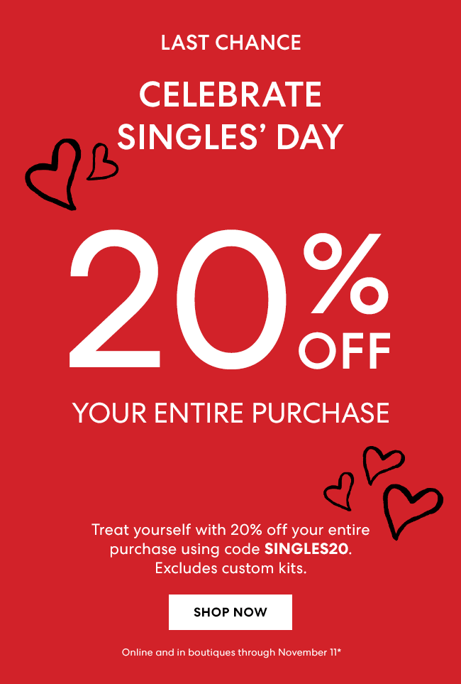 Last Chance - Celebrate Singles Day - 11.11 - 20% Off purchase on entire purchase - Shop Now - Online and in boutiques through November 11*