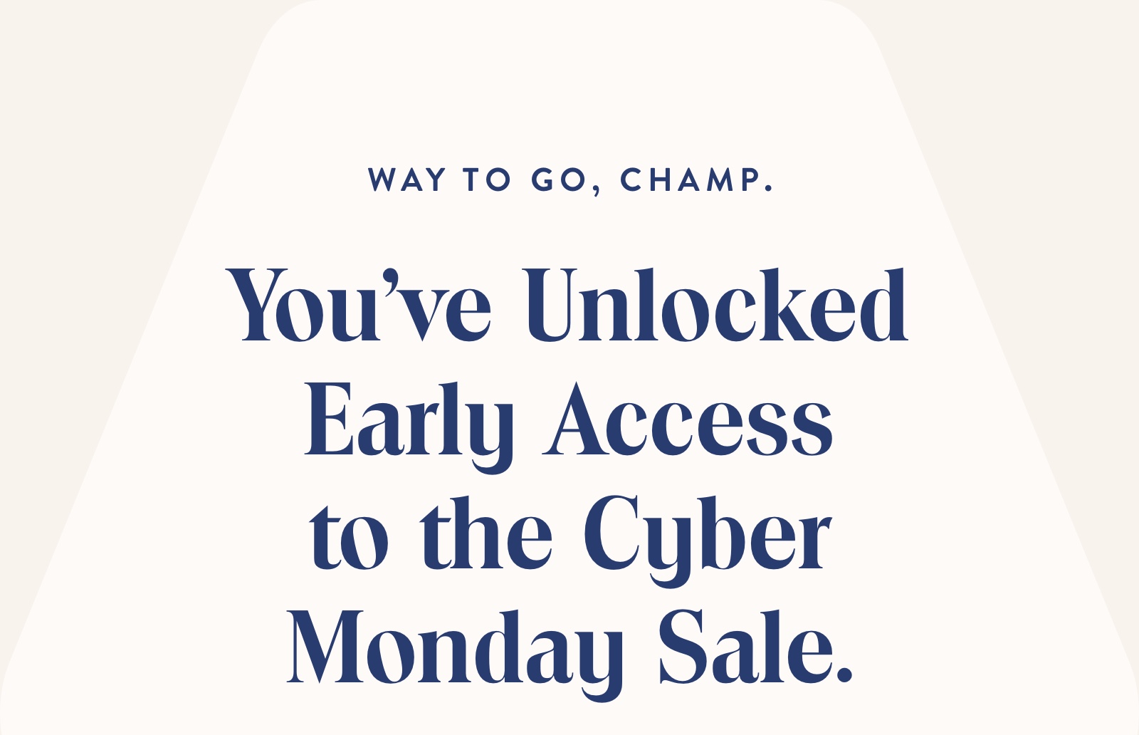 You've Unlocked? Early Access?to the Cyber Monday Sale.