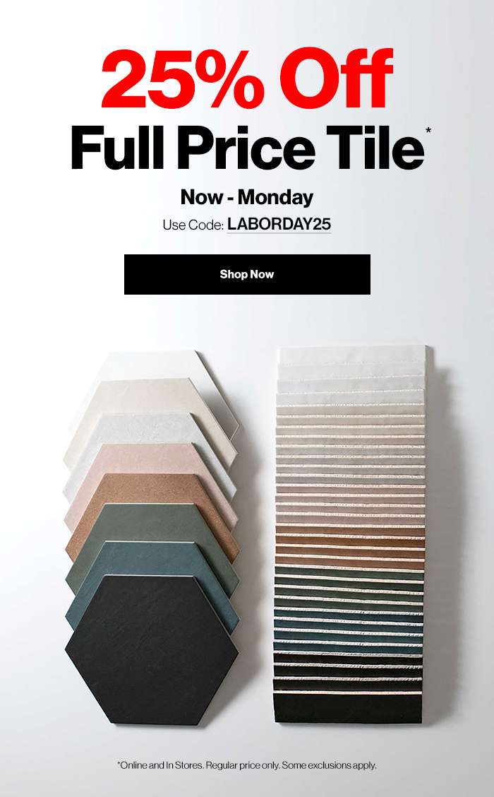 25% OFF Full Price Tile*. Now - Monday. Use Code: LABORDAY25. Shop Now.