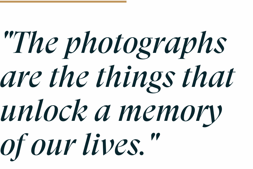 The Photographs are the things that unlock a memory of our lives.