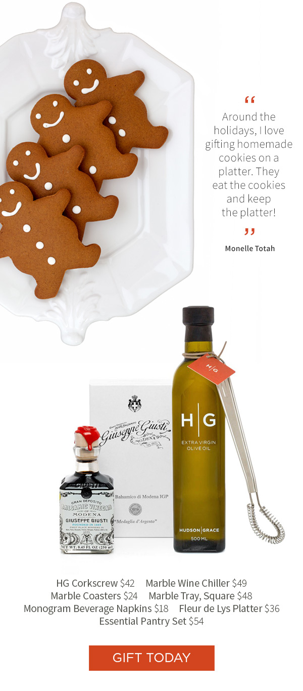 Around the holidays, I love gifting homemade cookies on a platter. They eat the cookies and keep the platter! - Monelle Totah. HG Corkscrew $42 .?Marble Wine Chiller $49 .?Marble Coasters $24 .?Marble Tray, Square $48 .?Monogram Beverage Napkins $18 .?Fleur de Lys Platter $36 .?Essential Pantry Set $54