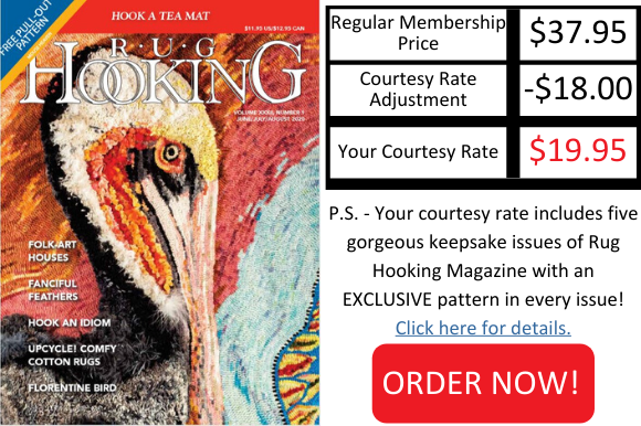 Your courtesy rate includes huge savings off five gorgeous keepsake issues of Rug Hooking Magazine. Order now!