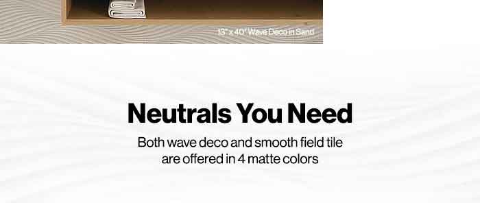 Neutrals You Need. Both wave deco and smooth field tile are offered in 4 matter colors.