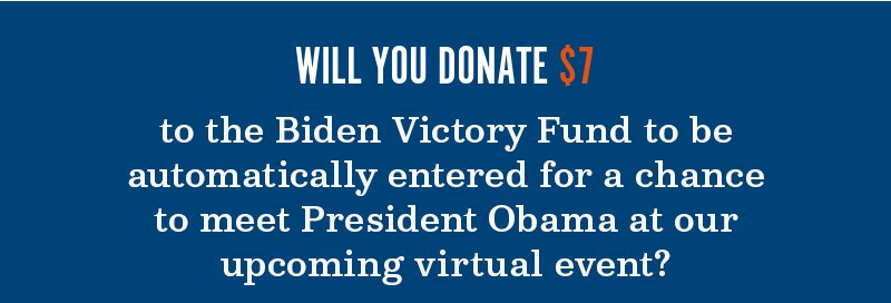 Will you donate to the Biden Victory Fund to be automatically entered for a chance to meet President Barack Obama at our upcoming virtual event?