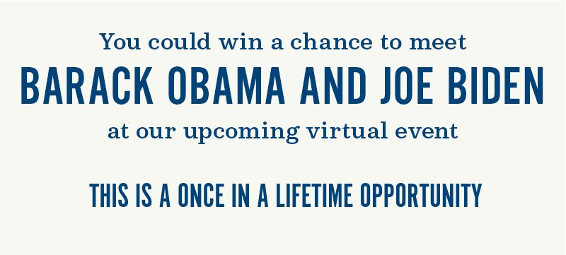You could win a chance to meet Barack Obama and Joe Biden at our upcoming virtual event. This is a once in a lifetime opportunity.