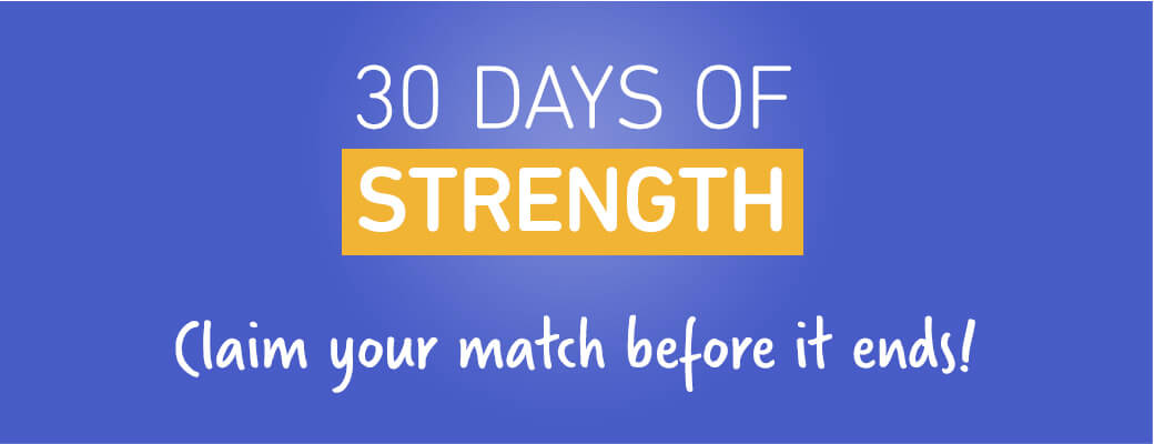 30 Days of Strength. Claim your match before it ends!