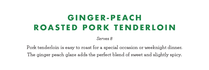 Ginger-Peach Roasted Pork Tenderloin - Serves 8 - Pork tenderloin is easy to roast for a special occasion or weeknight dinner. The ginger peach glaze adds the perfect blend of sweet and slightly spicy.