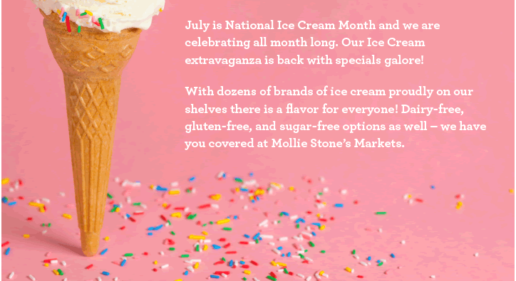 July is National Ice Cream Month and we are celebrating all month long. Our Ice Cream extravaganza is back with specials galore! With dozens of brands of ice cream proudly on our shelves there is a flavor for everyone! Dairy-free, gluten-free, and 