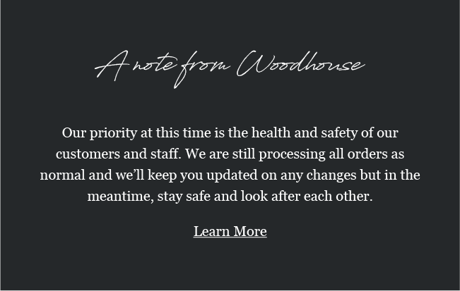 A note from Woodhouse

Our priority at this time is the health and safety of our customers and staff. We are still processing all orders as normal and we''ll keep you updated on any changes but in the meantime, stay safe and look after each other. 

Learn More.