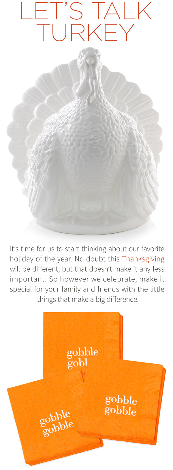 Let's Talk Turkey - It's time for us to start thinking about our favorite holiday of the year. No doubt this Thanksgiving will be different, but that doesn't make it any less important. So however we celebrate, make it special for your family and friends with the little things that make a big difference.