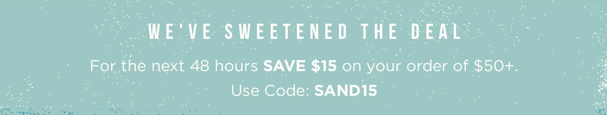 WE''VE SWEETENED THE DEAL - For the next 48 hours SAVE $15 on your order of $50+. Use Code: SAND15