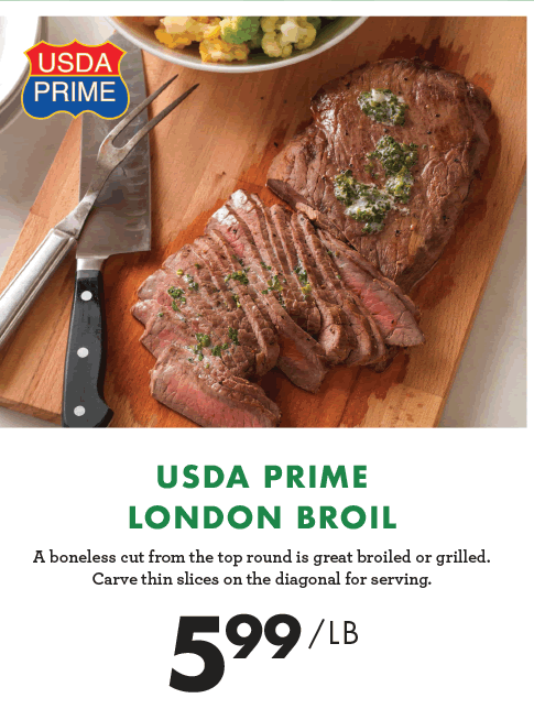 USDA Prime London Broil - A boneless cut from the top round is great broiled or grilled. Carve thin slices on the diagonal for serving. $5.99 per pound