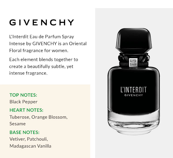 GIVENCHY  L''Interdit Eau de Parfum Spray Intense by GIVENCHY is an Oriental Floral fragrance for women. Each element blends together to create a beautifully subtle, yet intense fragrance. Top Notes - Black Pepper Heart Notes - Tuberose, Orange Blossom, Sesame Base Notes - Vetiver, Patchouli, Madagascan Vanilla