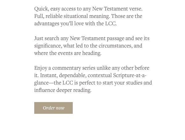 Quick, easy access to any New Testament verse. Full, reliable situational meaning. Those are the advantages youll love with the LCC.   Just search any New Testament passage and see its significance, what led to the circumstances, and where the events are heading.   Enjoy a commentary series unlike any other before it. Instant, dependable, contextual Scripture-at-a-glancethe LCC is perfect to start your studies and influence deeper reading. Order now