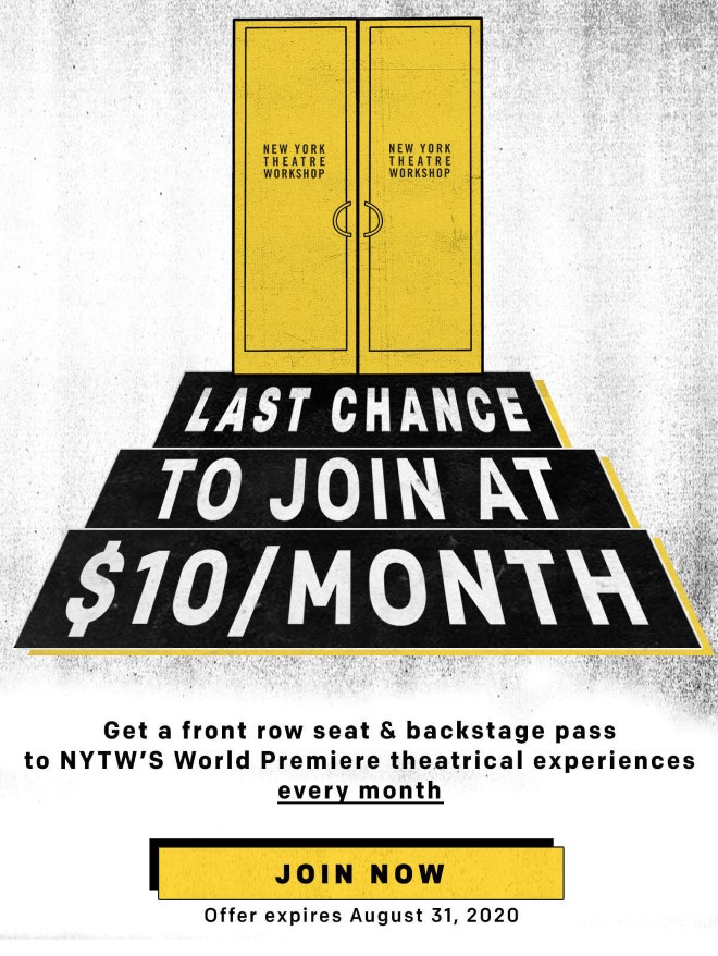 Get a front row seat and backstage pass to NYTW''s World Premiere theatrical experiences every month. Offer expires August 31, 2020