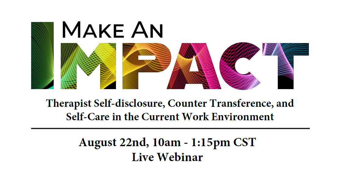 Make An Impact: Therapist Self-disclosure, Counter Transference, and Self-Care in the Current Work Environment. August 22nd, 10am-1:15pm Central. Live Webinar