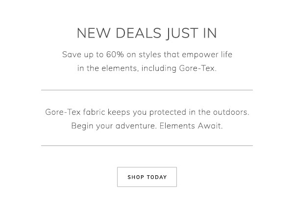 New Deals Just In. Save up to 60% on styles that empower life in the elements, including Gore-Tex. Gore-Tex fabric keeps you protected in the outdoors. Begin your adventure. Elements Await. Shop Today.
