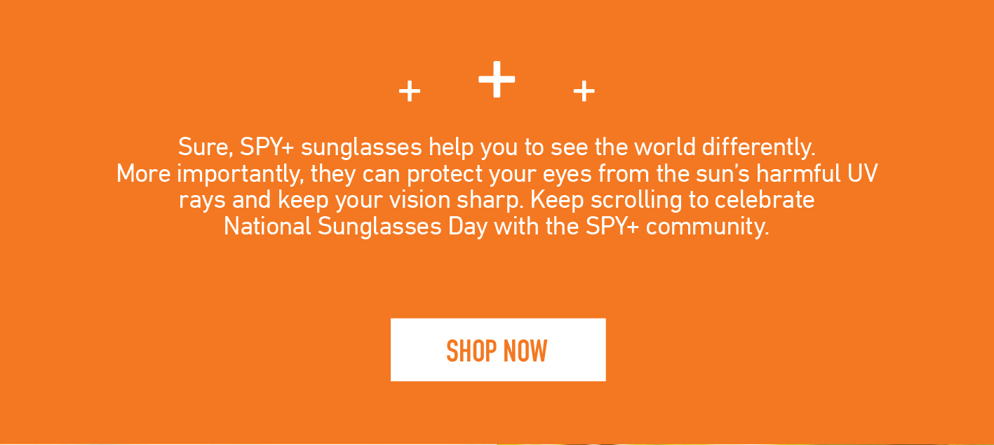 Keep scrolling to celebrate National Sunglasses Day with the SPY+ community.  | SHOP NOW
