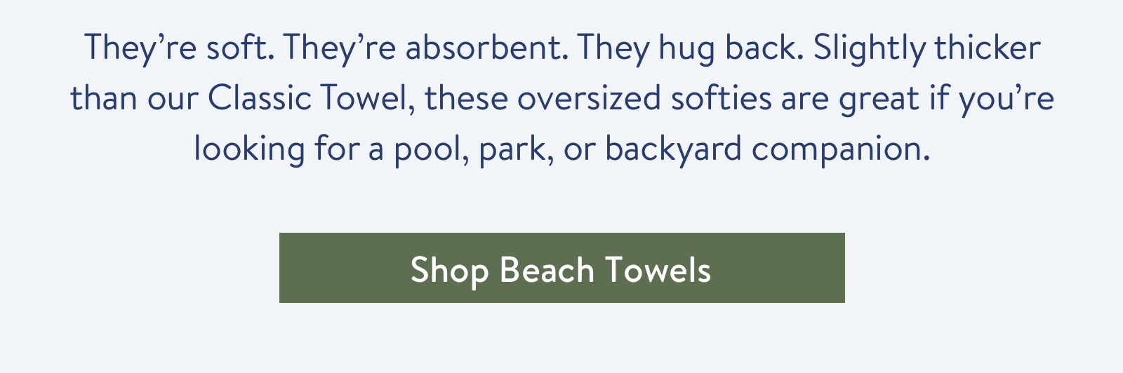 They're soft. They're absorbent. They hug back. Slightly thicker than our Classic Towel, these oversized softies are great if you're looking for a pool, park, or backyard companion.
