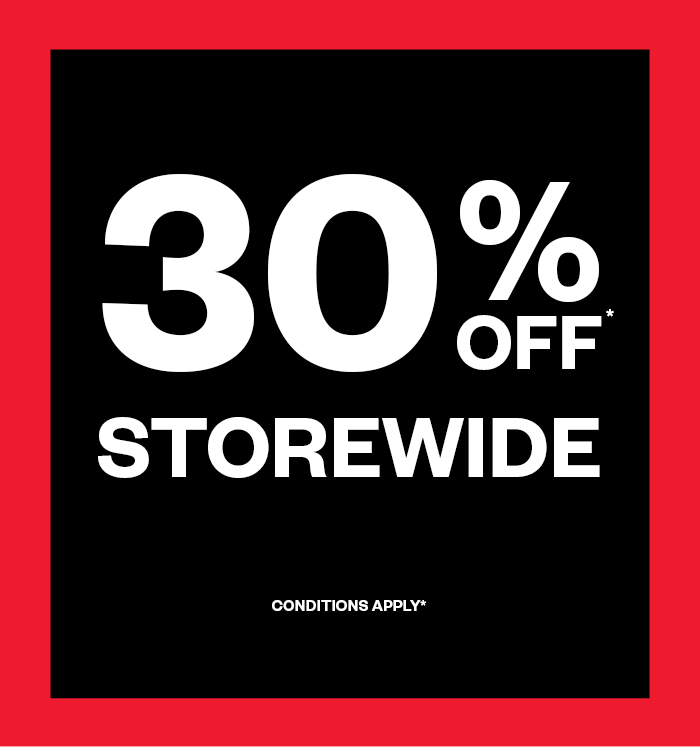 30% OFF STOREWIDE* CONDITIONS APPLY 