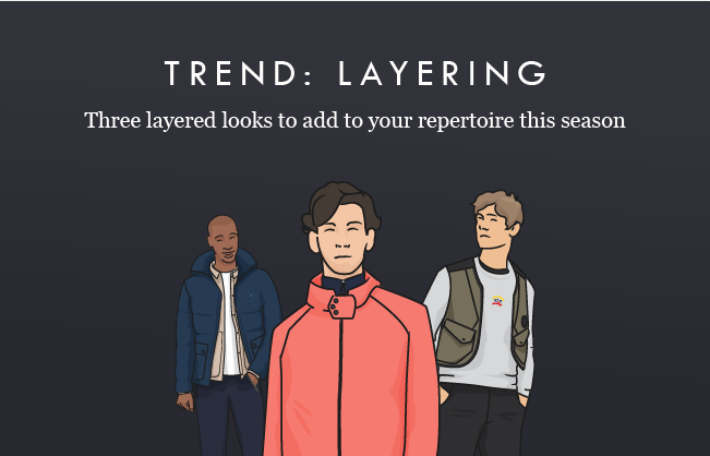 TREND: LAYERING 
Three layered looks to add to your repertoire this season. 
