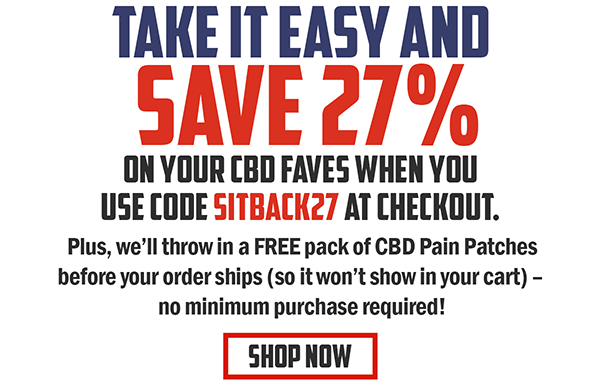 Take it easy and save 27% on your CBD faves when you use code SITBACK27 at checkout. Plus, we'll throw in a FREE pack of CBD Pain Patches before your order ships (so it won't show in your cart) - no minimum purchase required! SHOP NOW button
