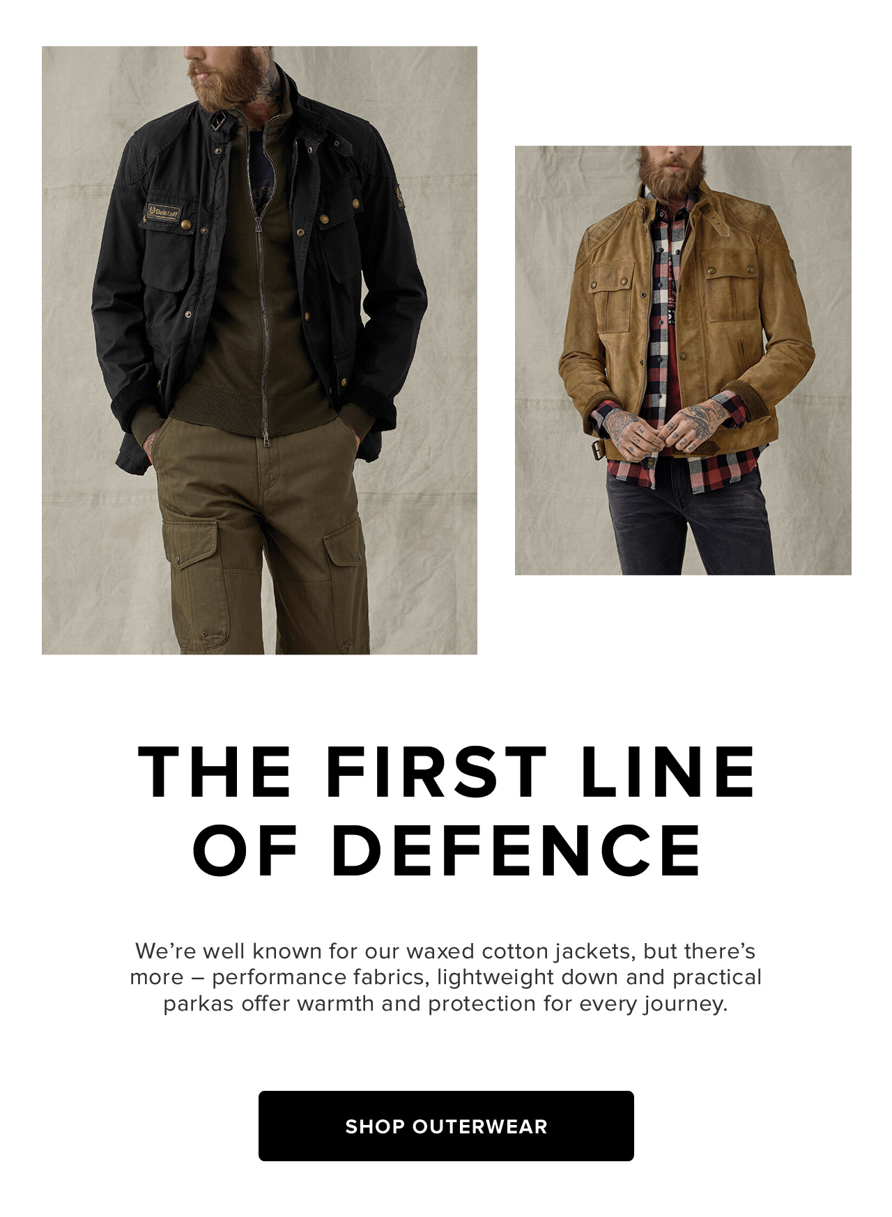We're well known for our waxed cotton jackets, but there's more - performance fabrics, lightweight down and practical parkas offer warmth and protection for every journey.	