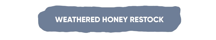 Weathered Honey Restock