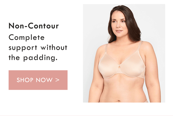 Non-Contour. Complete support without the padding. Shop Now