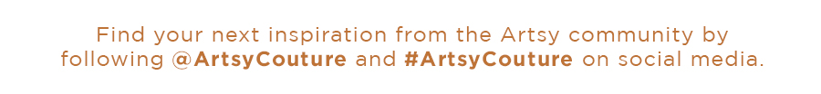 Find your next inspiration from the Artsy community by following @ArtsyCouture and #ArtsyCouture on social media. 