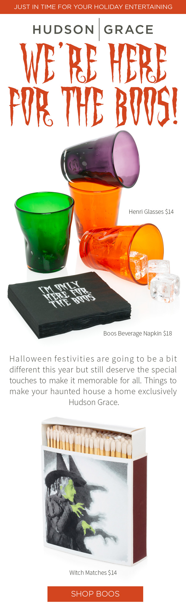 We're here for the Boos! Halloween festivities are going to be a bit different this year but still deserve the special touches to make it memorable for all. Things to make your haunted house a home exclusively Hudson Grace. Henri Glasses $14 . Boos Beverage Napkin $18 .?Witch Matches $14.